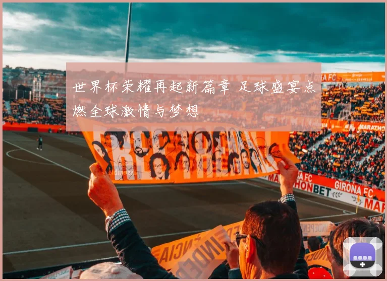 世界杯荣耀再起新篇章 足球盛宴点燃全球激情与梦想