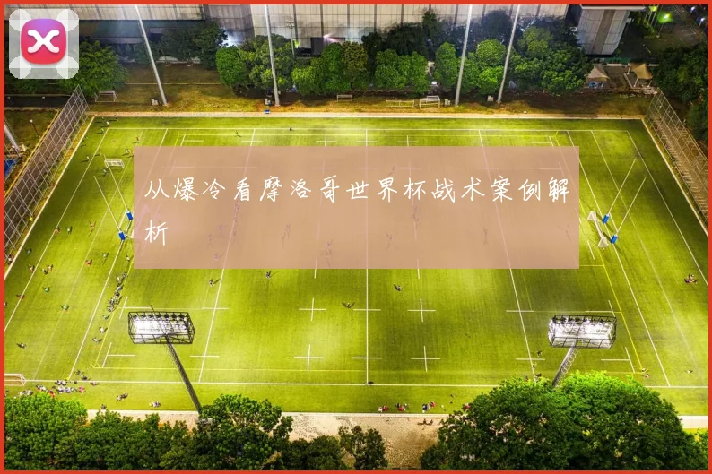 从爆冷看摩洛哥世界杯战术案例解析
