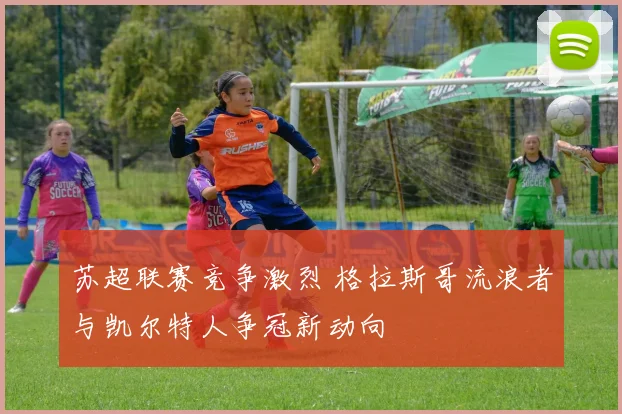 苏超联赛竞争激烈 格拉斯哥流浪者与凯尔特人争冠新动向