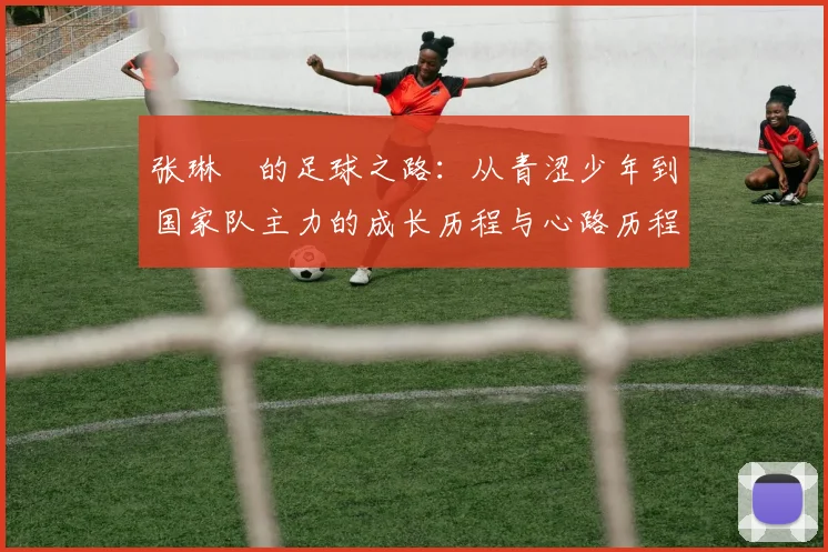 张琳芃的足球之路：从青涩少年到国家队主力的成长历程与心路历程