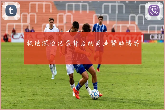 极地探险记录背后的商业赞助博弈