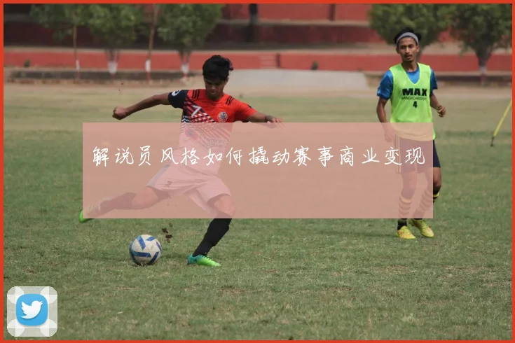 解说员风格如何撬动赛事商业变现
