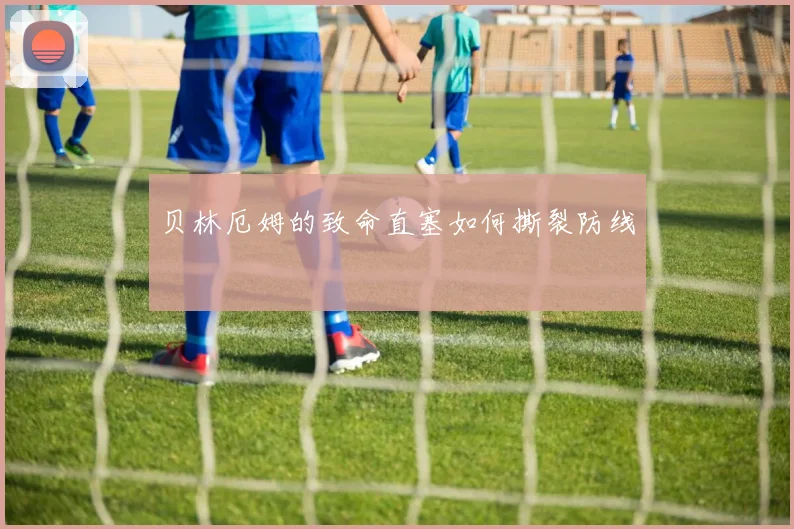 贝林厄姆的致命直塞如何撕裂防线