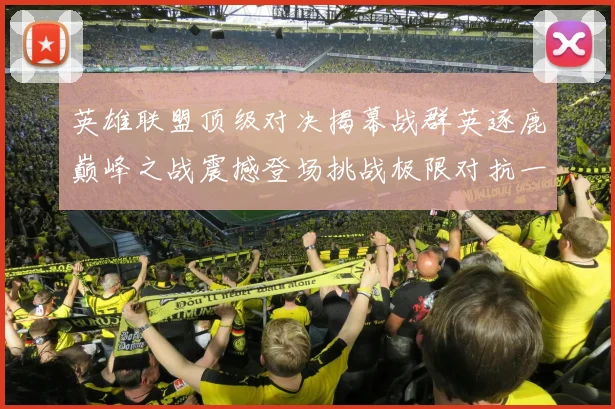 英雄联盟顶级对决揭幕战群英逐鹿巅峰之战震撼登场挑战极限对抗一触即发