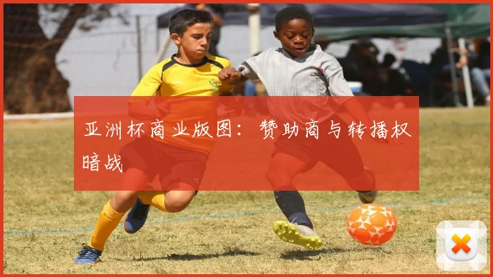 亚洲杯商业版图：赞助商与转播权暗战