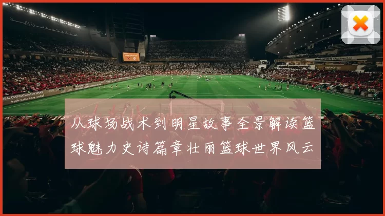 从球场战术到明星故事全景解读篮球魅力史诗篇章壮丽篮球世界风云