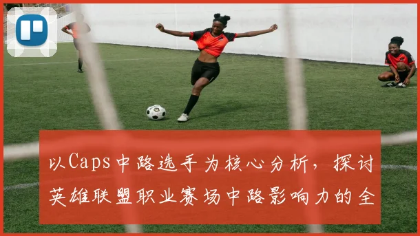 以Caps中路选手为核心分析，探讨英雄联盟职业赛场中路影响力的全新格局