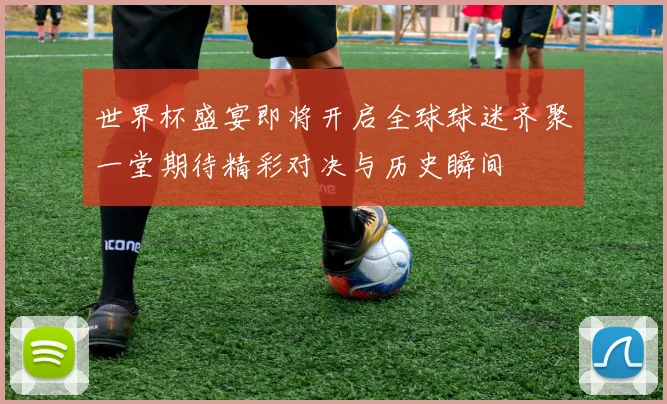 世界杯盛宴即将开启全球球迷齐聚一堂期待精彩对决与历史瞬间