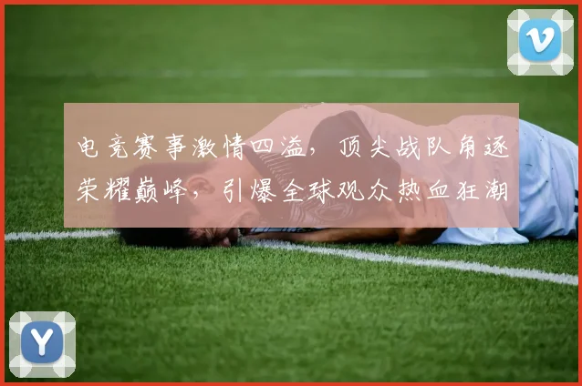 电竞赛事激情四溢，顶尖战队角逐荣耀巅峰，引爆全球观众热血狂潮