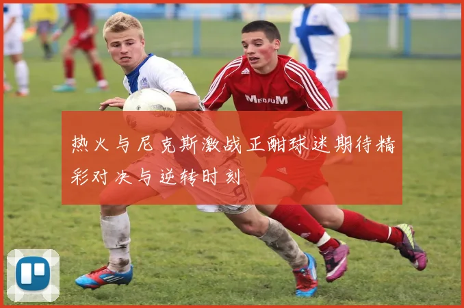 热火与尼克斯激战正酣球迷期待精彩对决与逆转时刻