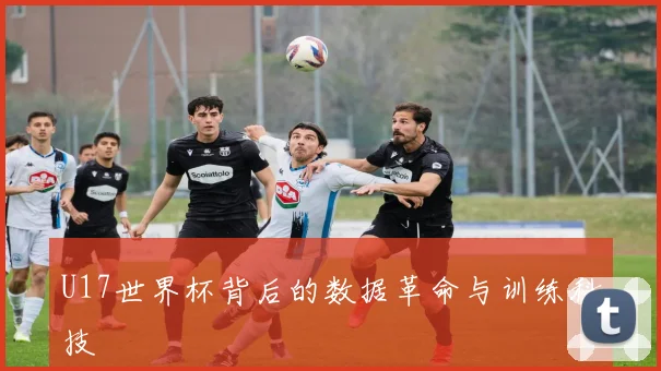 U17世界杯背后的数据革命与训练科技