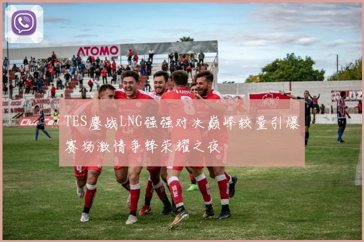 TES鏖战LNG强强对决巅峰较量引爆赛场激情争锋荣耀之夜