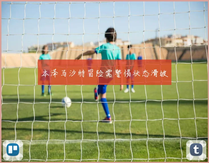 本泽马沙特冒险需警惕状态滑坡