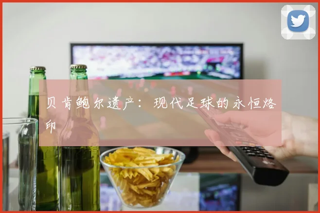 贝肯鲍尔遗产：现代足球的永恒烙印