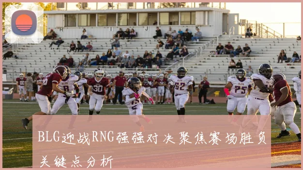 BLG迎战RNG强强对决聚焦赛场胜负关键点分析