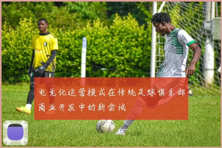电竞化运营模式在传统足球俱乐部商业开发中的新尝试