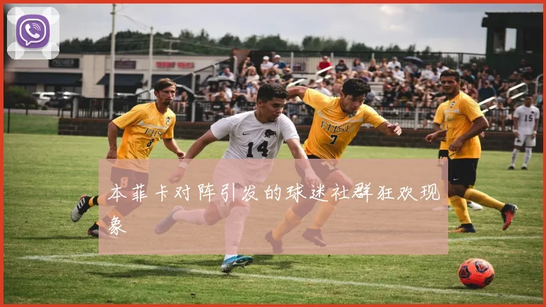 本菲卡对阵引发的球迷社群狂欢现象
