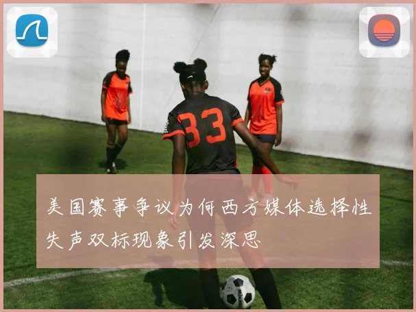 美国赛事争议为何西方媒体选择性失声双标现象引发深思
