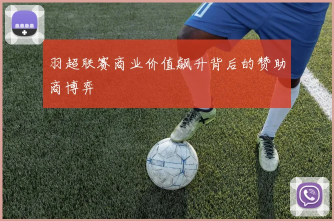 羽超联赛商业价值飙升背后的赞助商博弈