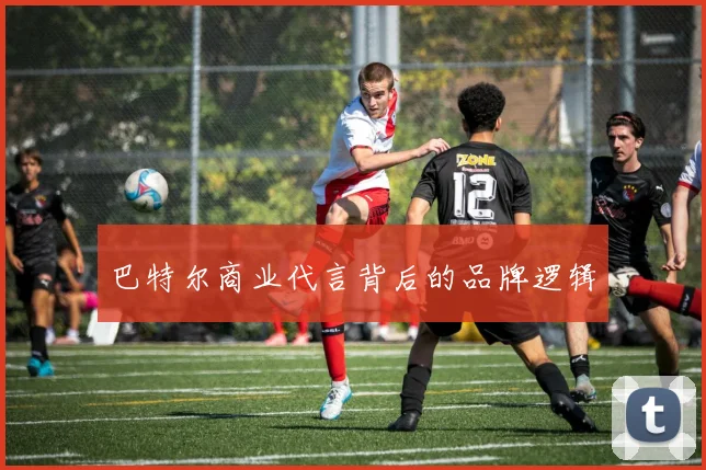 巴特尔商业代言背后的品牌逻辑