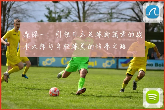 森保一：引领日本足球新篇章的战术大师与年轻球员的培养之路