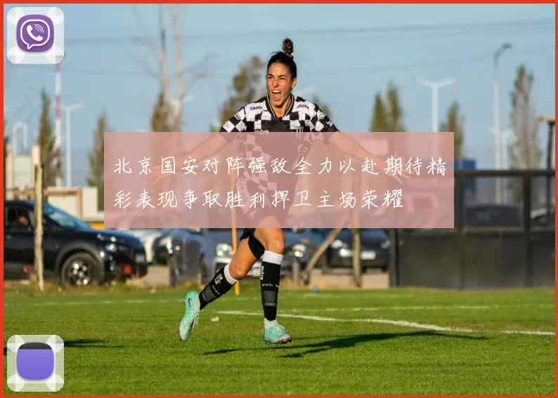 北京国安对阵强敌全力以赴期待精彩表现争取胜利捍卫主场荣耀