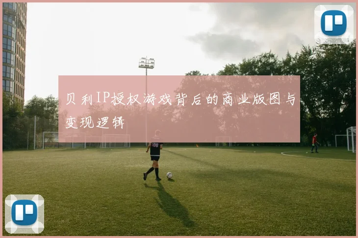 贝利IP授权游戏背后的商业版图与变现逻辑
