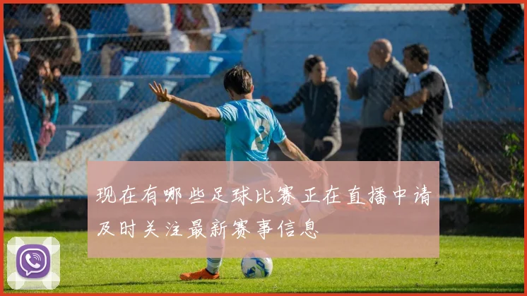 现在有哪些足球比赛正在直播中请及时关注最新赛事信息