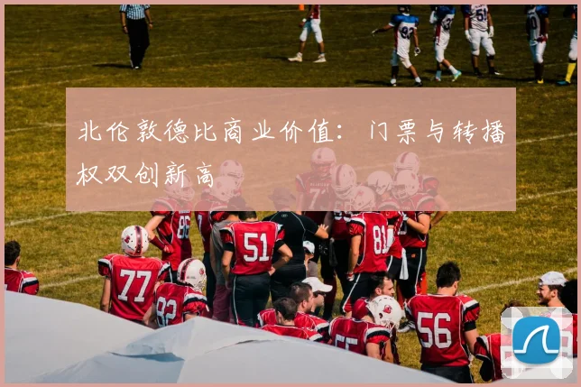 北伦敦德比商业价值：门票与转播权双创新高