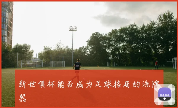 新世俱杯能否成为足球格局的洗牌器